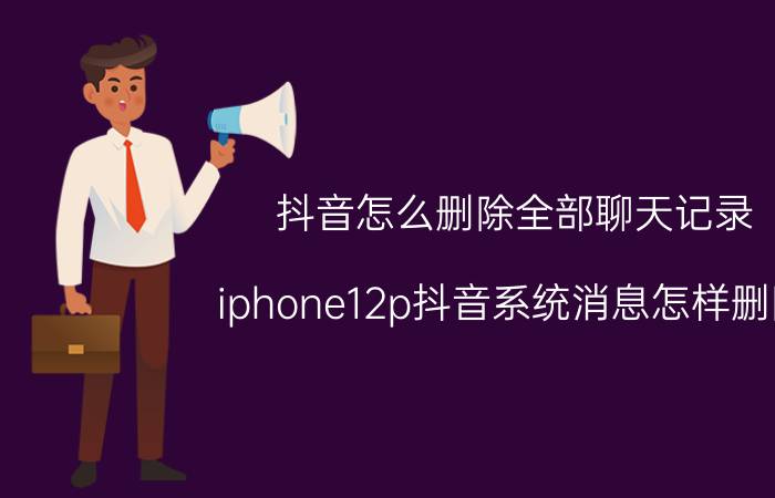 抖音怎么删除全部聊天记录 iphone12p抖音系统消息怎样删除？